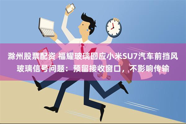 滁州股票配资 福耀玻璃回应小米SU7汽车前挡风玻璃信号问题：预留接收窗口，不影响传输