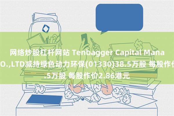 网络炒股杠杆网站 Tenbagger Capital Management CO.,LTD减持绿色动力环保(01330)38.5万股 每股作价2.86港元