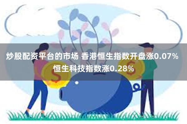 炒股配资平台的市场 香港恒生指数开盘涨0.07% 恒生科技指数涨0.28%