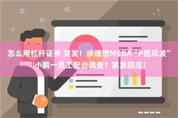 怎么用杠杆证券 突发！涉理想MEGA“P图风波” 小鹏一员工配合调查？紧急回应！