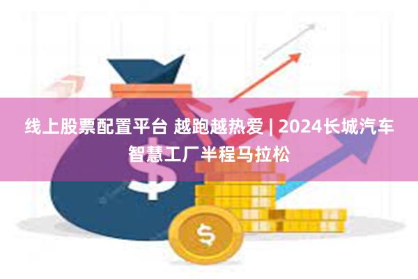 线上股票配置平台 越跑越热爱 | 2024长城汽车智慧工厂半程马拉松