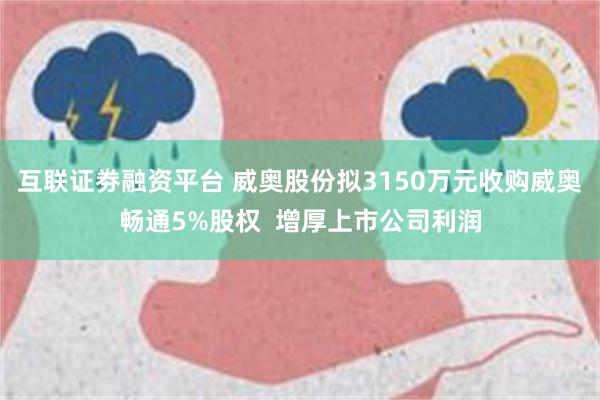 互联证劵融资平台 威奥股份拟3150万元收购威奥畅通5%股权  增厚上市公司利润