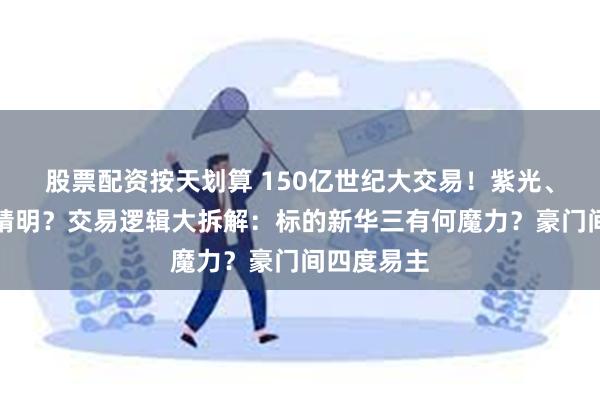 股票配资按天划算 150亿世纪大交易！紫光、惠普谁更精明？交易逻辑大拆解：标的新华三有何魔力？豪门间四度易主