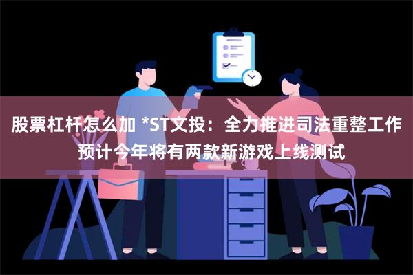 股票杠杆怎么加 *ST文投：全力推进司法重整工作  预计今年将有两款新游戏上线测试