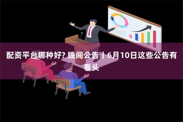 配资平台哪种好? 晚间公告丨6月10日这些公告有看头