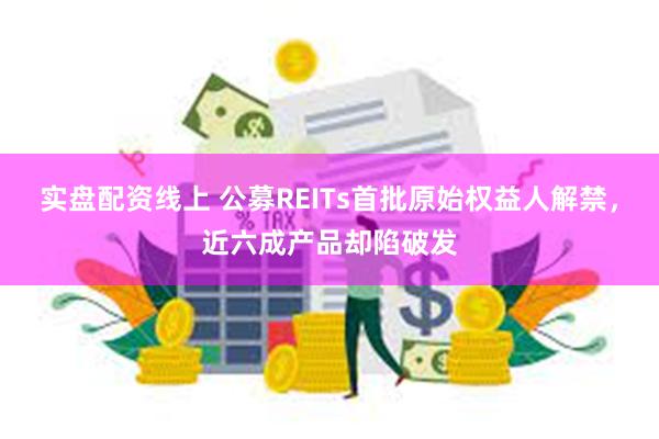 实盘配资线上 公募REITs首批原始权益人解禁，近六成产品却陷破发