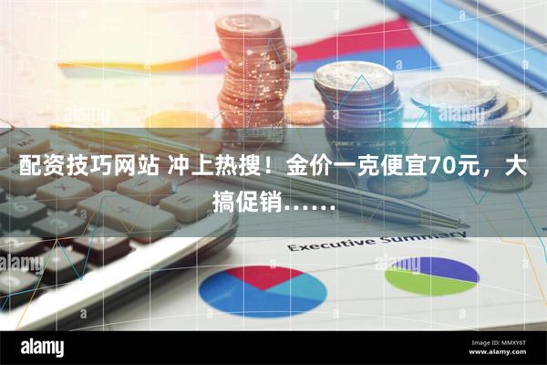 配资技巧网站 冲上热搜！金价一克便宜70元，大搞促销……