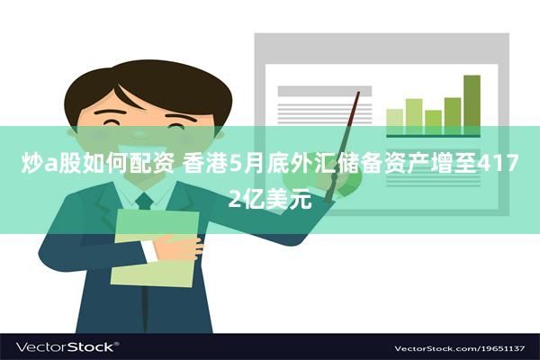 炒a股如何配资 香港5月底外汇储备资产增至4172亿美元