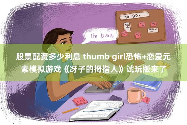 股票配资多少利息 thumb girl恐怖+恋爱元素模拟游戏《冴子的拇指人》试玩版来了