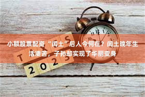 小额股票配资 “闰土”后人今何在？闰土晚年生活凄苦，子孙却实现了华丽变身