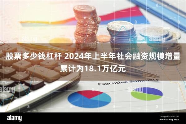 股票多少钱杠杆 2024年上半年社会融资规模增量累计为18.1万亿元