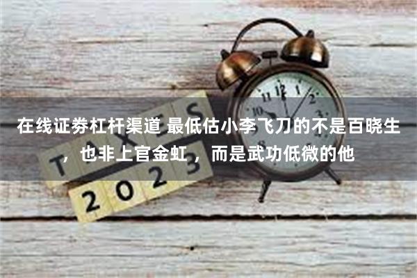 在线证劵杠杆渠道 最低估小李飞刀的不是百晓生，也非上官金虹 ，而是武功低微的他