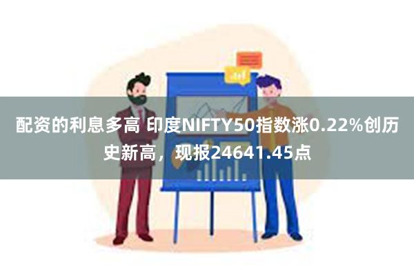 配资的利息多高 印度NIFTY50指数涨0.22%创历史新高，现报24641.45点