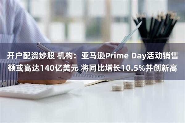 开户配资炒股 机构：亚马逊Prime Day活动销售额或高达140亿美元 将同比增长10.5%并创新高