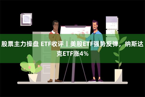 股票主力操盘 ETF收评丨美股ETF强势反弹，纳斯达克ETF涨4%