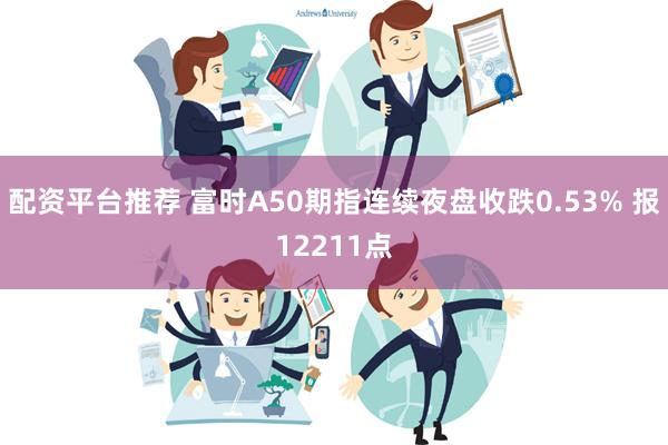 配资平台推荐 富时A50期指连续夜盘收跌0.53% 报12211点