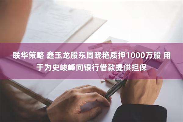 联华策略 鑫玉龙股东周晓艳质押1000万股 用于为史峻峰向银行借款提供担保