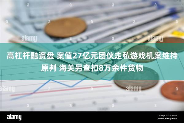 高杠杆融资盘 案值27亿元团伙走私游戏机案维持原判 海关另查扣8万余件货物