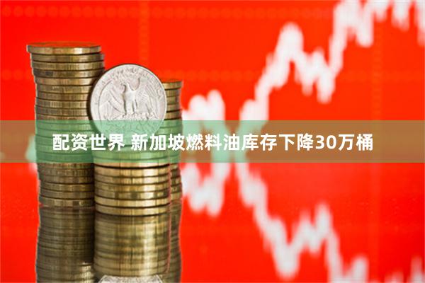 配资世界 新加坡燃料油库存下降30万桶