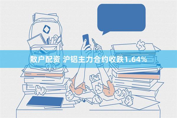 散户配资 沪铝主力合约收跌1.64%