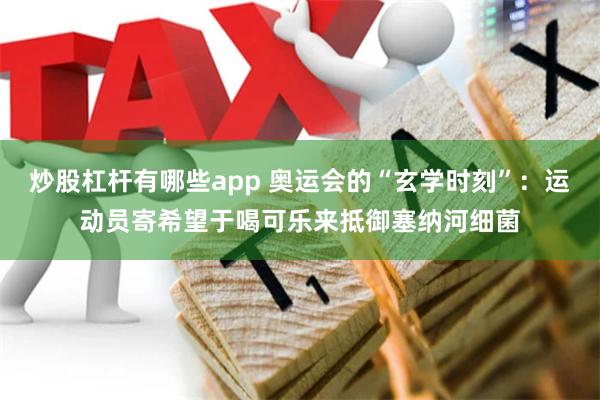 炒股杠杆有哪些app 奥运会的“玄学时刻”：运动员寄希望于喝可乐来抵御塞纳河细菌