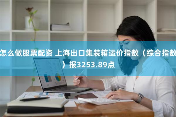 怎么做股票配资 上海出口集装箱运价指数（综合指数）报3253.89点