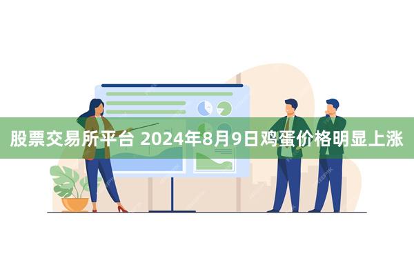 股票交易所平台 2024年8月9日鸡蛋价格明显上涨