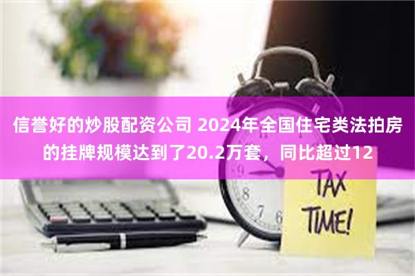 信誉好的炒股配资公司 2024年全国住宅类法拍房的挂牌规模达到了20.2万套，同比超过12