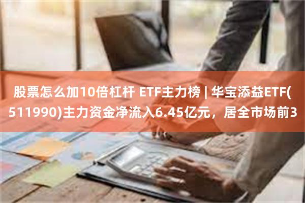 股票怎么加10倍杠杆 ETF主力榜 | 华宝添益ETF(511990)主力资金净流入6.45亿元，居全市场前3