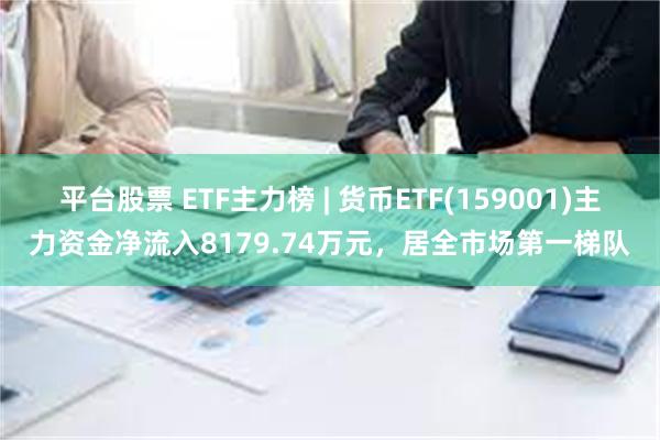 平台股票 ETF主力榜 | 货币ETF(159001)主力资金净流入8179.74万元，居全市场第一梯队