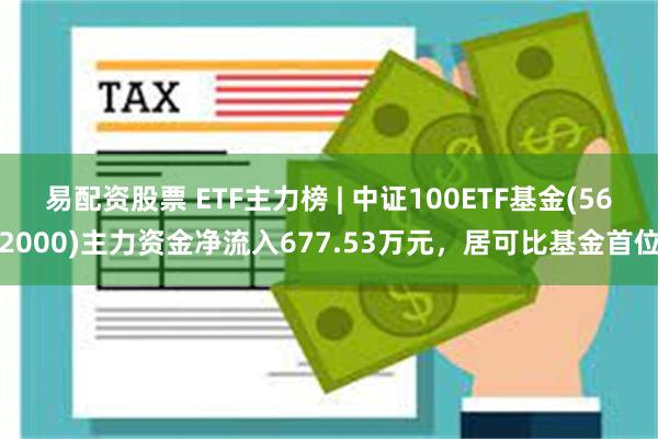 易配资股票 ETF主力榜 | 中证100ETF基金(562000)主力资金净流入677.53万元，居可比基金首位