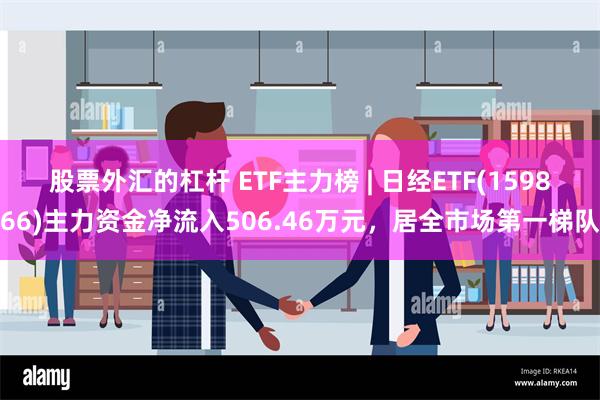 股票外汇的杠杆 ETF主力榜 | 日经ETF(159866)主力资金净流入506.46万元，居全市场第一梯队