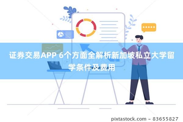 证券交易APP 6个方面全解析新加坡私立大学留学条件及费用