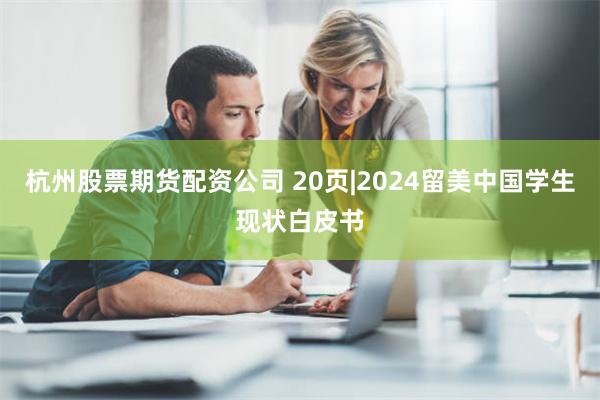 杭州股票期货配资公司 20页|2024留美中国学生现状白皮书