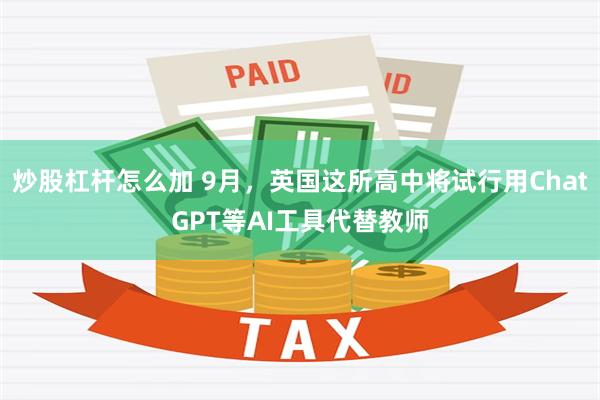 炒股杠杆怎么加 9月，英国这所高中将试行用ChatGPT等AI工具代替教师