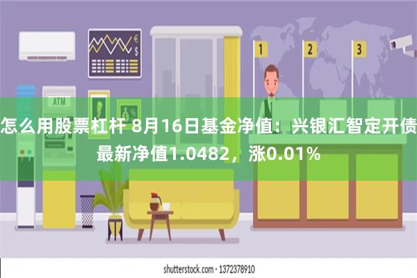 怎么用股票杠杆 8月16日基金净值：兴银汇智定开债最新净值1.0482，涨0.01%