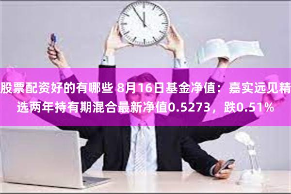 股票配资好的有哪些 8月16日基金净值：嘉实远见精选两年持有期混合最新净值0.5273，跌0.51%