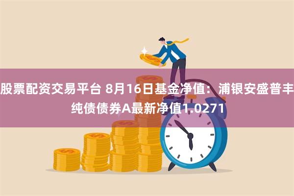 股票配资交易平台 8月16日基金净值：浦银安盛普丰纯债债券A最新净值1.0271