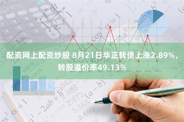 配资网上配资炒股 8月21日华正转债上涨2.89%，转股溢价率49.13%