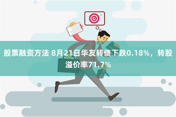 股票融资方法 8月21日华友转债下跌0.18%，转股溢价率71.7%