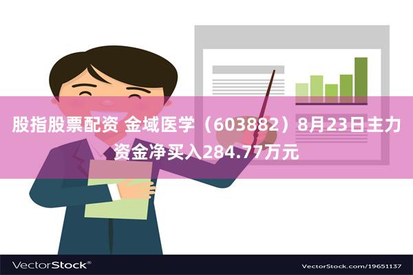 股指股票配资 金域医学（603882）8月23日主力资金净买入284.77万元