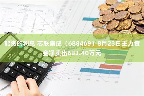 配资的利息 芯联集成（688469）8月23日主力资金净卖出683.40万元