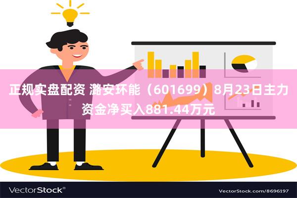 正规实盘配资 潞安环能（601699）8月23日主力资金净买入881.44万元