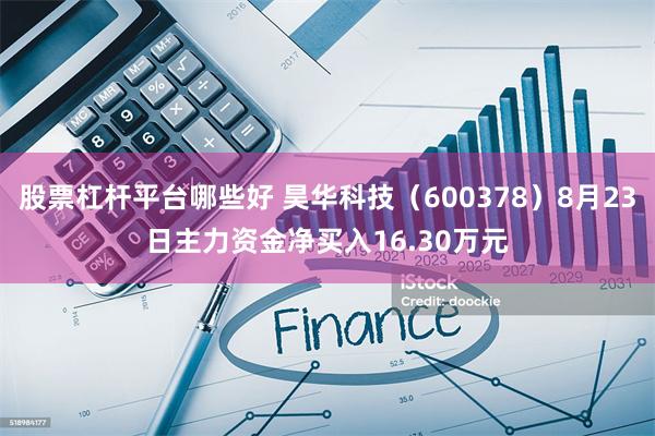 股票杠杆平台哪些好 昊华科技（600378）8月23日主力资金净买入16.30万元