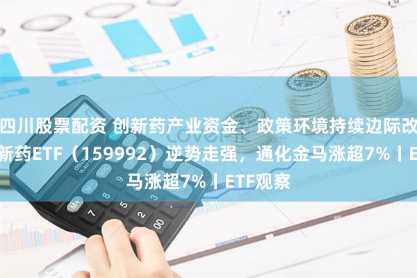 四川股票配资 创新药产业资金、政策环境持续边际改善，创新药ETF（159992）逆势走强，通化金马涨超7%丨ETF观察