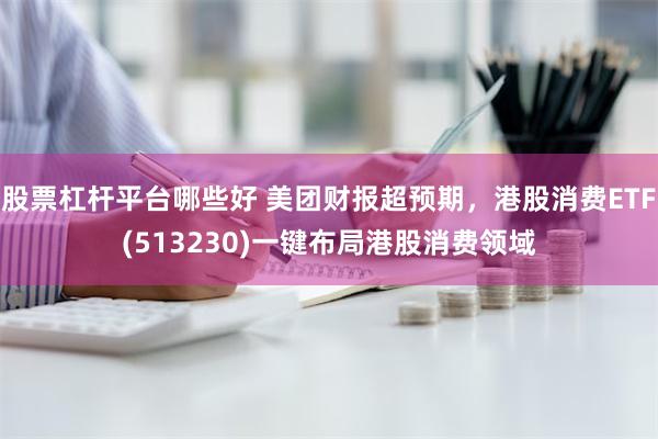 股票杠杆平台哪些好 美团财报超预期，港股消费ETF(513230)一键布局港股消费领域