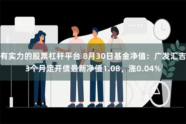 有实力的股票杠杆平台 8月30日基金净值：广发汇吉3个月定开债最新净值1.08，涨0.04%