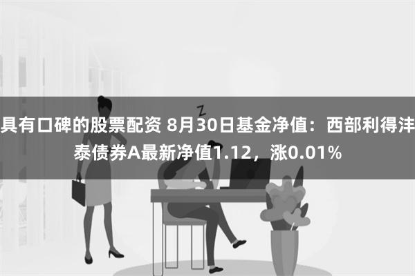 具有口碑的股票配资 8月30日基金净值：西部利得沣泰债券A最新净值1.12，涨0.01%