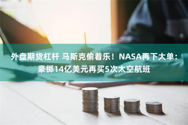 外盘期货杠杆 马斯克偷着乐！NASA再下大单：豪掷14亿美元再买5次太空航班