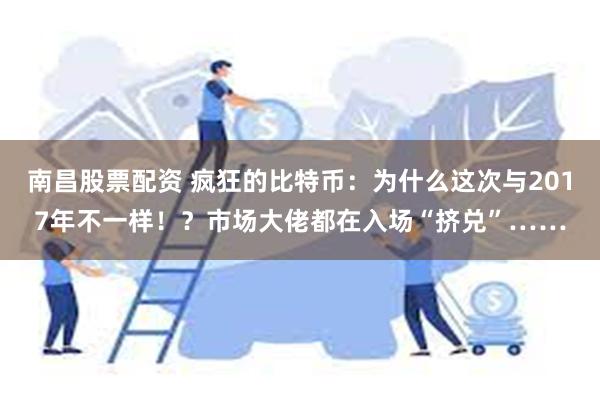 南昌股票配资 疯狂的比特币：为什么这次与2017年不一样！？市场大佬都在入场“挤兑”……